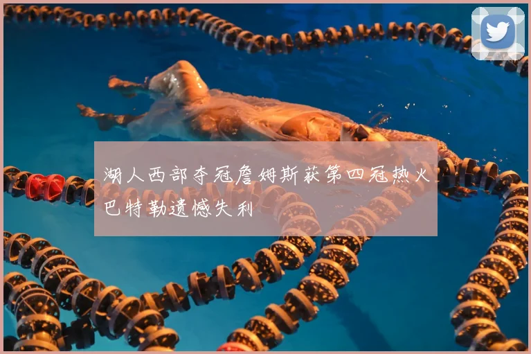 湖人西部夺冠詹姆斯获第四冠热火巴特勒遗憾失利
