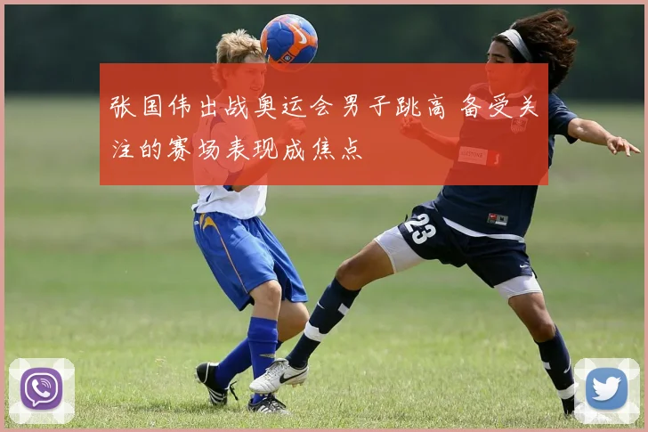 张国伟出战奥运会男子跳高 备受关注的赛场表现成焦点