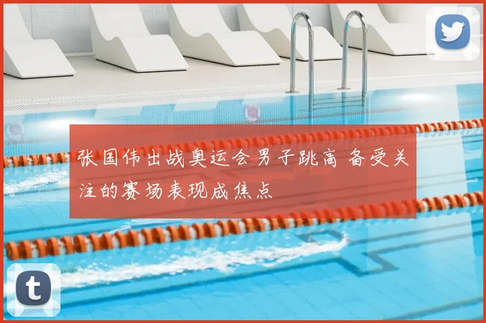 张国伟出战奥运会男子跳高 备受关注的赛场表现成焦点