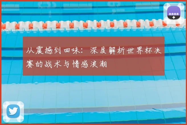 从震撼到回味：深度解析世界杯决赛的战术与情感浪潮