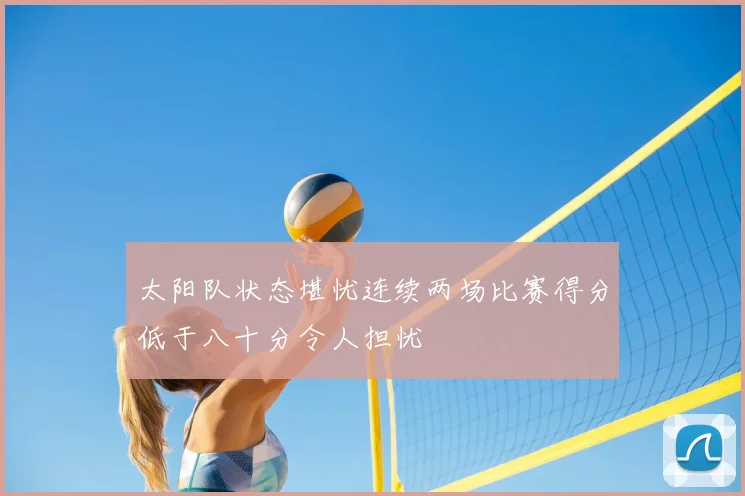 太阳队状态堪忧连续两场比赛得分低于八十分令人担忧