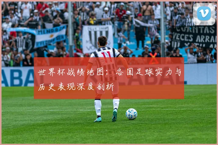 世界杯战绩地图:各国足球实力与历史表现深度剖析