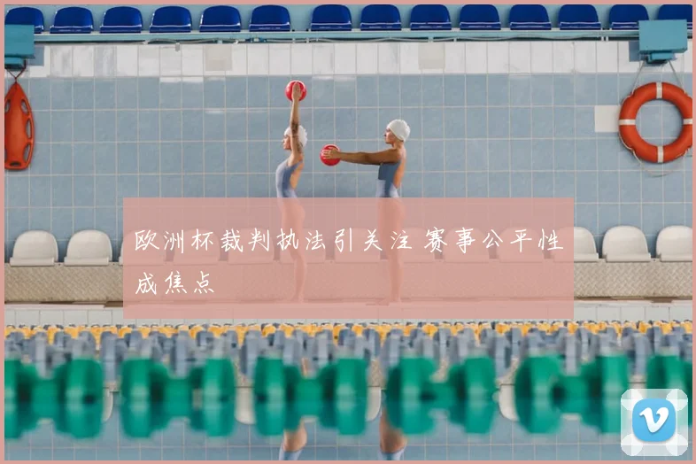 欧洲杯裁判执法引关注 赛事公平性成焦点