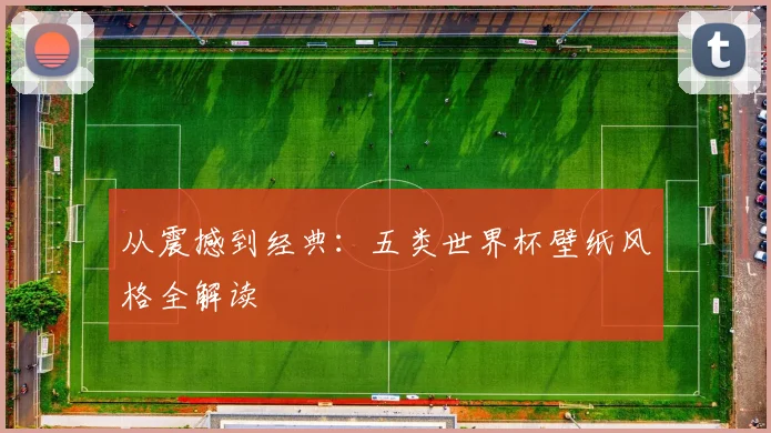 从震撼到经典：五类世界杯壁纸风格全解读