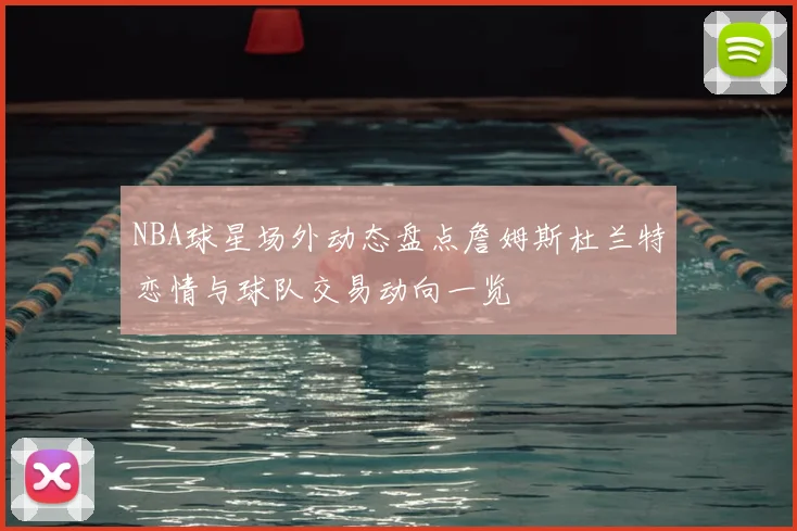 NBA球星场外动态盘点詹姆斯杜兰特恋情与球队交易动向一览