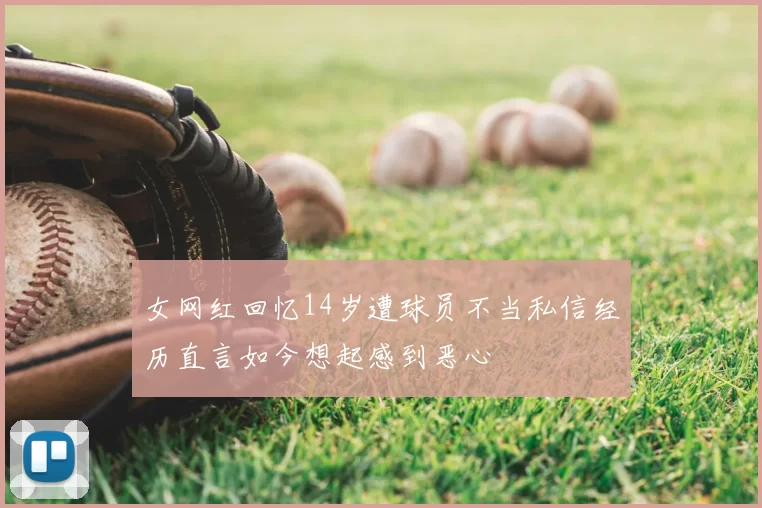 女网红回忆14岁遭球员不当私信经历直言如今想起感到恶心