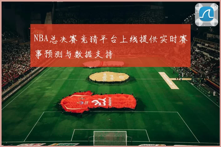 NBA总决赛竞猜平台上线提供实时赛事预测与数据支持