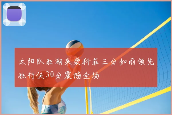 太阳队狂潮来袭科菲三分如雨领先独行侠30分震撼全场