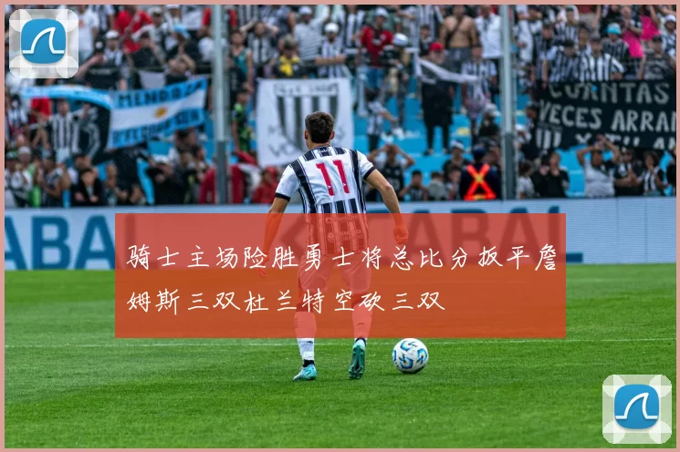 骑士主场险胜勇士将总比分扳平詹姆斯三双杜兰特空砍三双