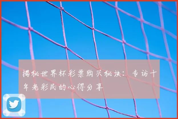 揭秘世界杯彩票购买秘诀:专访十年老彩民的心得分享