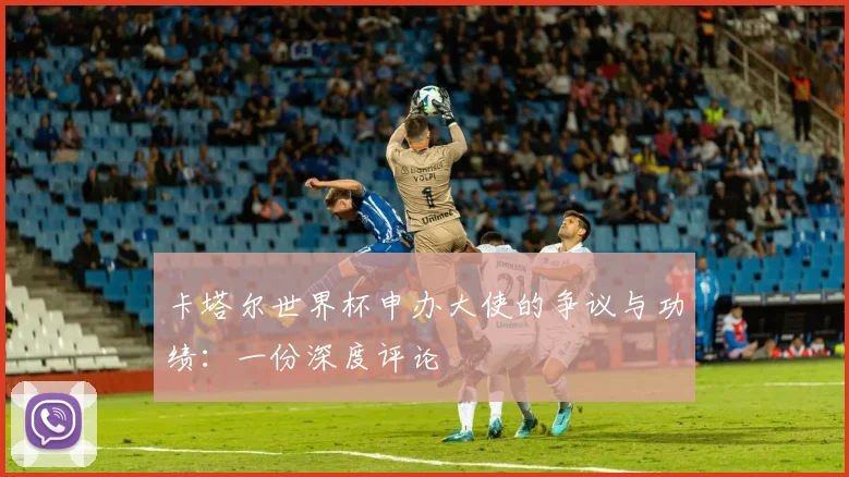 卡塔尔世界杯申办大使的争议与功绩：一份深度评论