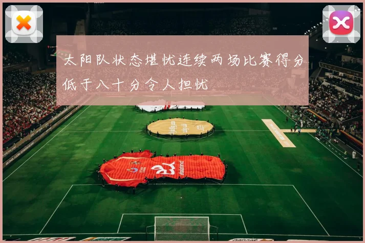 太阳队状态堪忧连续两场比赛得分低于八十分令人担忧