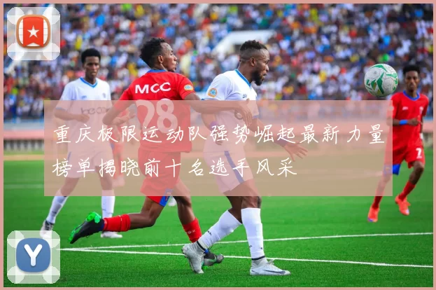 重庆极限运动队强势崛起最新力量榜单揭晓前十名选手风采