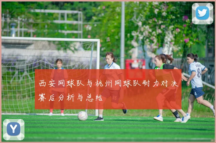 西安网球队与杭州网球队耐力对决赛后分析与总结