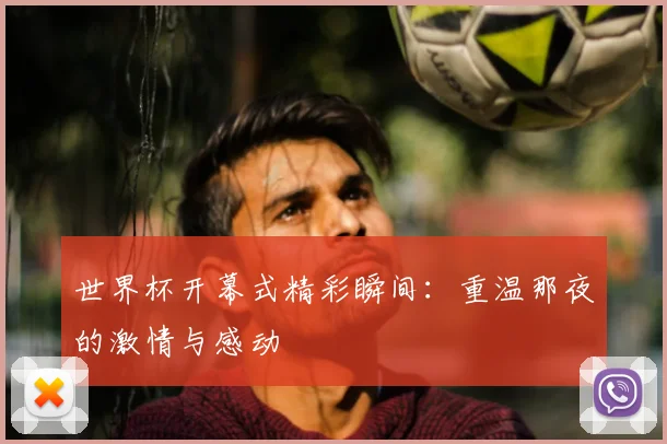 世界杯开幕式精彩瞬间:重温那夜的激情与感动