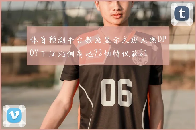 体育预测平台数据显示文班大热DPOY下注比例高达72切特仅获21