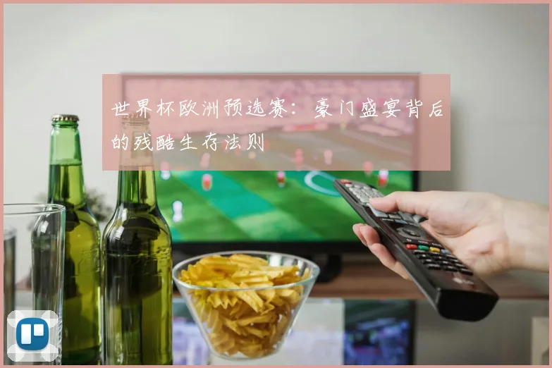 世界杯欧洲预选赛:豪门盛宴背后的残酷生存法则