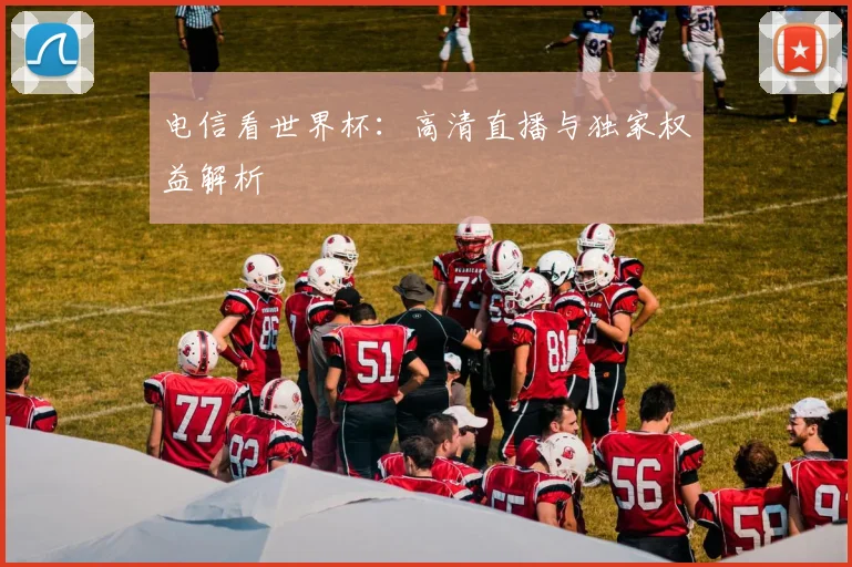 电信看世界杯:高清直播与独家权益解析
