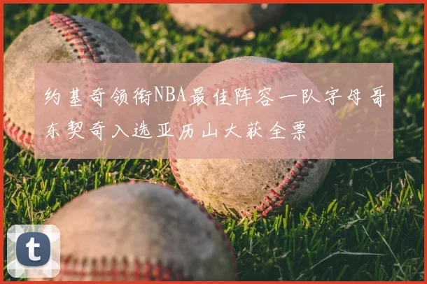 约基奇领衔NBA最佳阵容一队字母哥东契奇入选亚历山大获全票