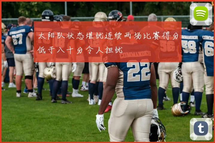 太阳队状态堪忧连续两场比赛得分低于八十分令人担忧