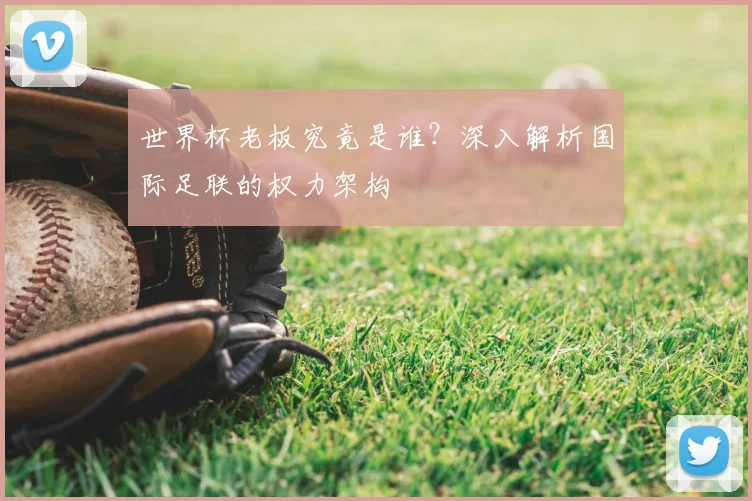世界杯老板究竟是谁?深入解析国际足联的权力架构