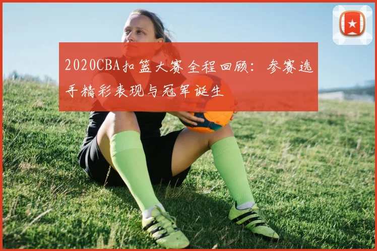 2020CBA扣篮大赛全程回顾：参赛选手精彩表现与冠军诞生