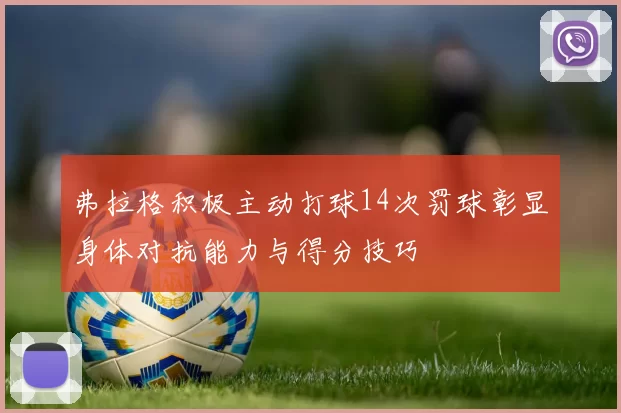 弗拉格积极主动打球14次罚球彰显身体对抗能力与得分技巧