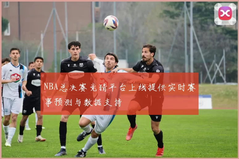 NBA总决赛竞猜平台上线提供实时赛事预测与数据支持