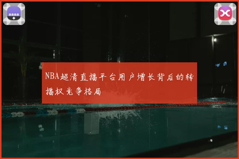 NBA超清直播平台用户增长背后的转播权竞争格局