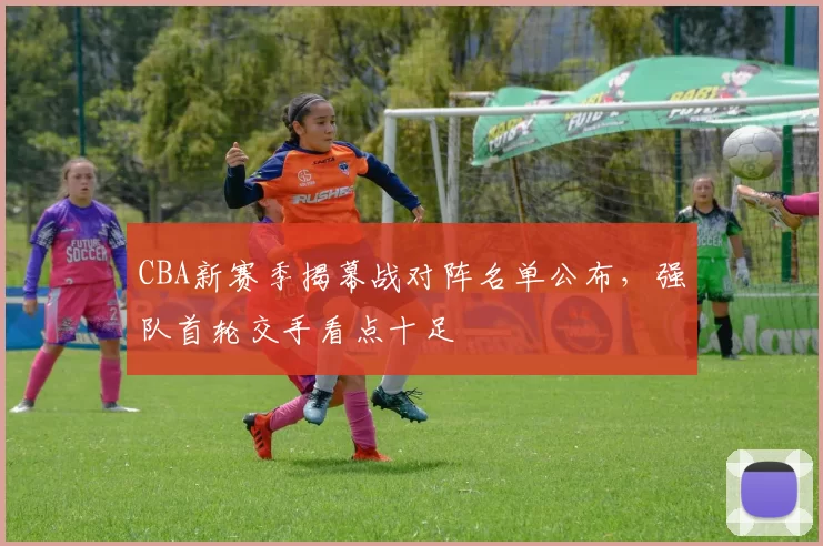 CBA新赛季揭幕战对阵名单公布，强队首轮交手看点十足