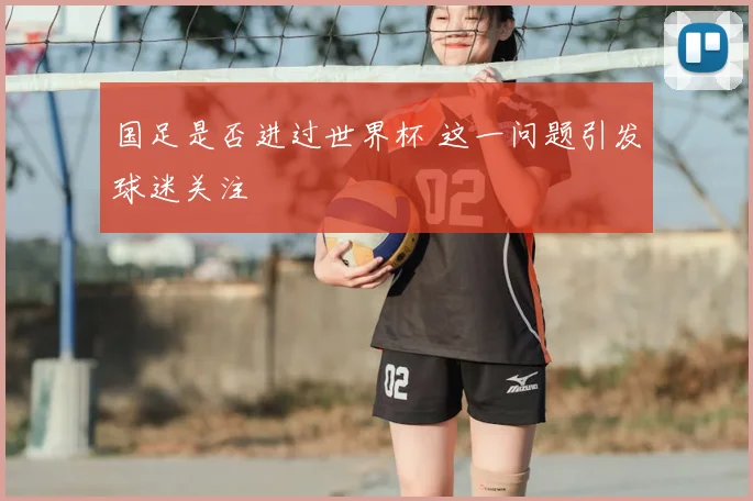 国足是否进过世界杯 这一问题引发球迷关注