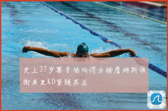 史上37岁赛季场均得分榜詹姆斯领衔库里KD紧随其后