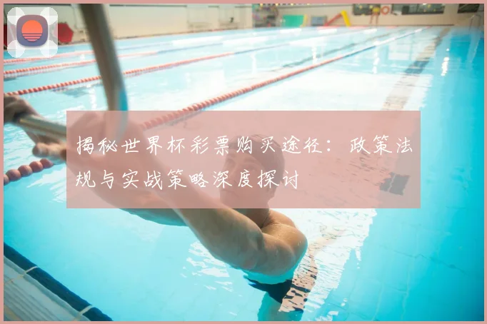 揭秘世界杯彩票购买途径：政策法规与实战策略深度探讨