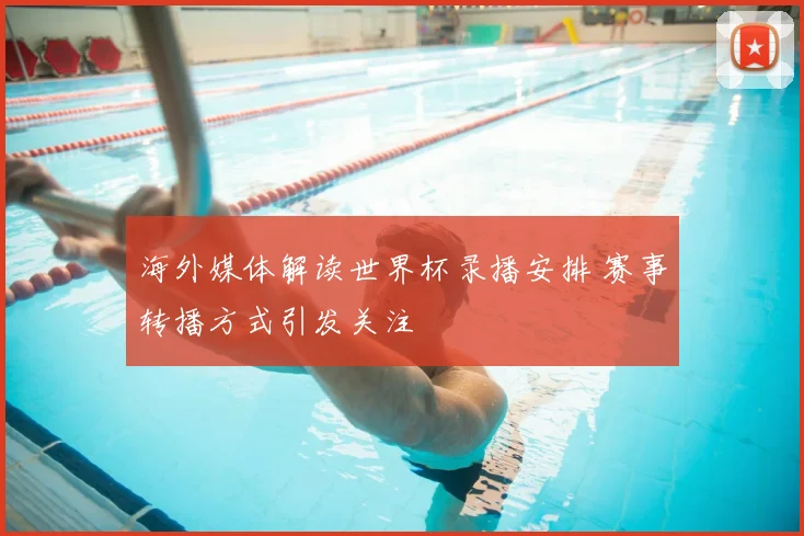 海外媒体解读世界杯录播安排 赛事转播方式引发关注