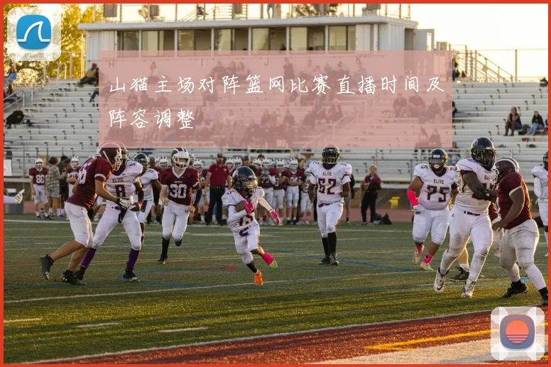 山猫主场对阵篮网比赛直播时间及阵容调整