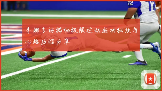李娜专访揭秘极限运动成功秘诀与心路历程分享