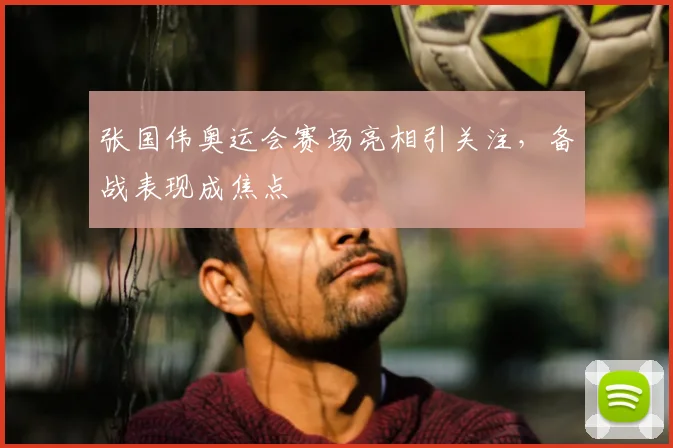 张国伟奥运会赛场亮相引关注,备战表现成焦点