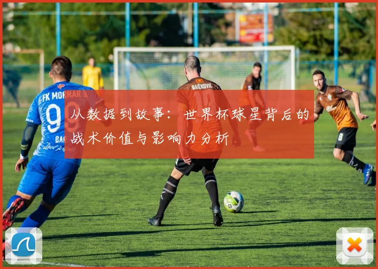 从数据到故事:世界杯球星背后的战术价值与影响力分析
