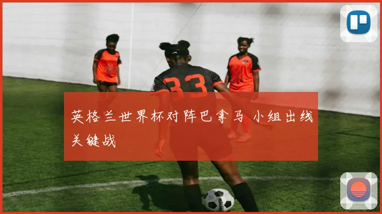 英格兰世界杯对阵巴拿马 小组出线关键战
