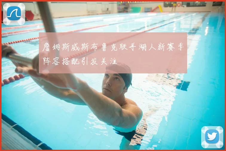 詹姆斯威斯布鲁克联手湖人新赛季阵容搭配引发关注