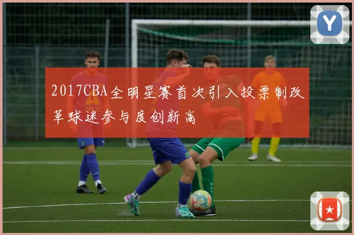 2017CBA全明星赛首次引入投票制改革球迷参与度创新高