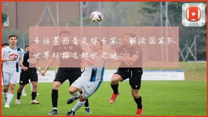 专访墨西哥足球专家：解读国家队世界杯排名起伏之谜