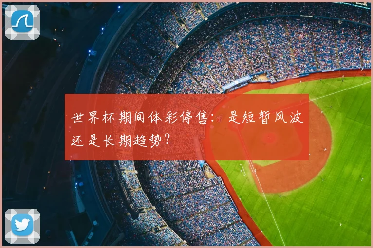 世界杯期间体彩停售:是短暂风波还是长期趋势?