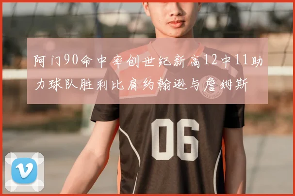 阿门90命中率创世纪新高12中11助力球队胜利比肩约翰逊与詹姆斯