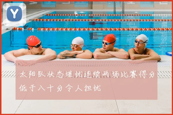 太阳队状态堪忧连续两场比赛得分低于八十分令人担忧