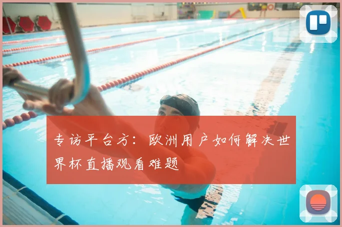 专访平台方:欧洲用户如何解决世界杯直播观看难题