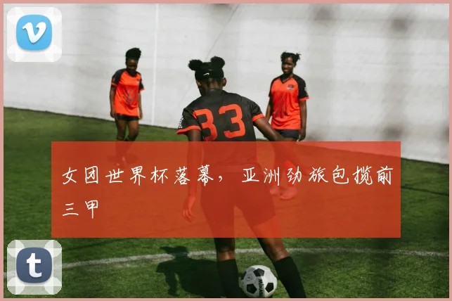 女团世界杯落幕，亚洲劲旅包揽前三甲