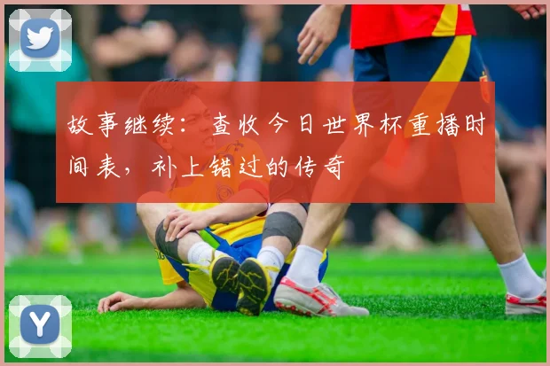 故事继续：查收今日世界杯重播时间表，补上错过的传奇
