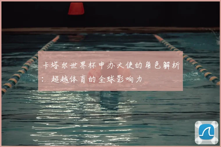 卡塔尔世界杯申办大使的角色解析：超越体育的全球影响力