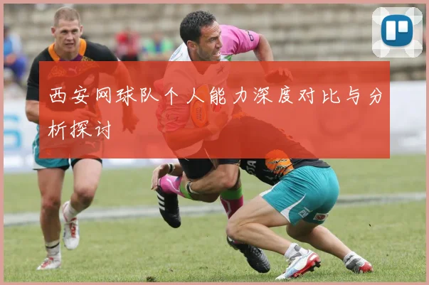 西安网球队个人能力深度对比与分析探讨